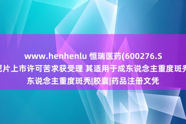 www.henhenlu 恒瑞医药(600276.SH):硫酸艾玛昔替尼片上市许可苦求获受理 其适用于成东说念主重度斑秃|胶囊|药品注册文凭