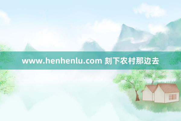 www.henhenlu.com 刻下农村那边去