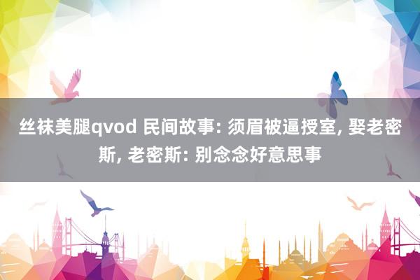 丝袜美腿qvod 民间故事: 须眉被逼授室， 娶老密斯， 老密斯: 别念念好意思事