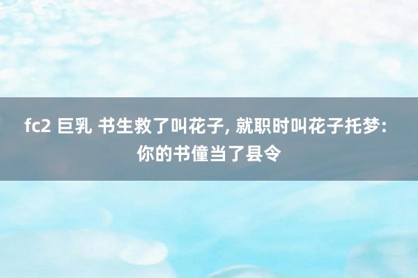 fc2 巨乳 书生救了叫花子， 就职时叫花子托梦: 你的书僮当了县令