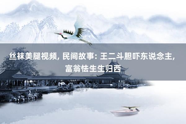 丝袜美腿视频， 民间故事: 王二斗胆吓东说念主， 富翁怯生生归西