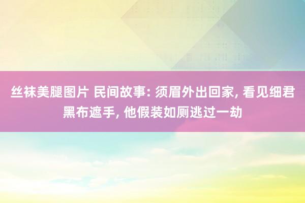 丝袜美腿图片 民间故事: 须眉外出回家， 看见细君黑布遮手， 他假装如厕逃过一劫