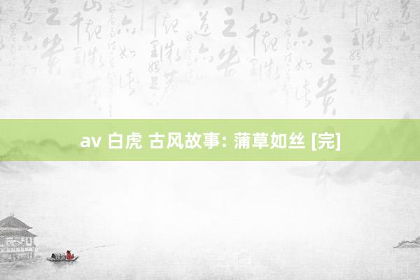 av 白虎 古风故事: 蒲草如丝 [完]