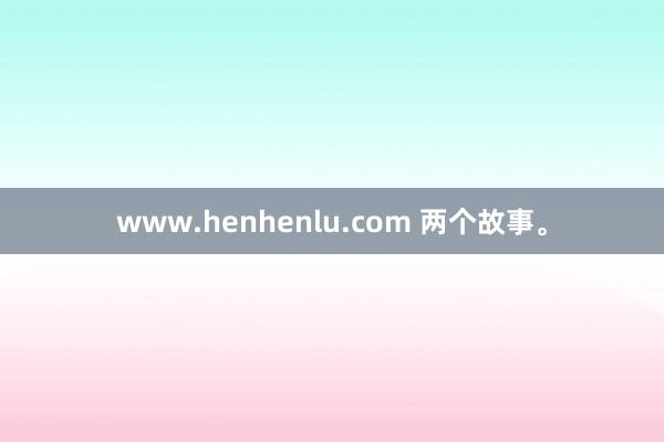 www.henhenlu.com 两个故事。