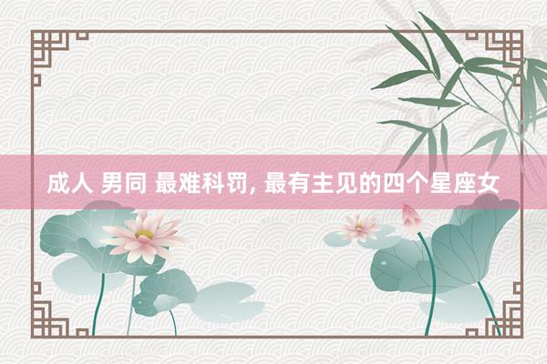 成人 男同 最难科罚， 最有主见的四个星座女