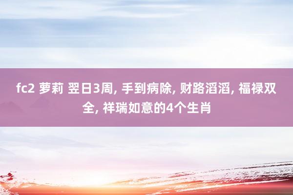 fc2 萝莉 翌日3周， 手到病除， 财路滔滔， 福禄双全， 祥瑞如意的4个生肖
