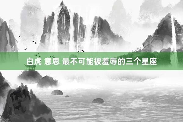 白虎 意思 最不可能被羞辱的三个星座