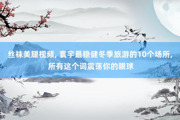 丝袜美腿视频， 寰宇最稳健冬季旅游的10个场所， 所有这个词震荡你的眼球