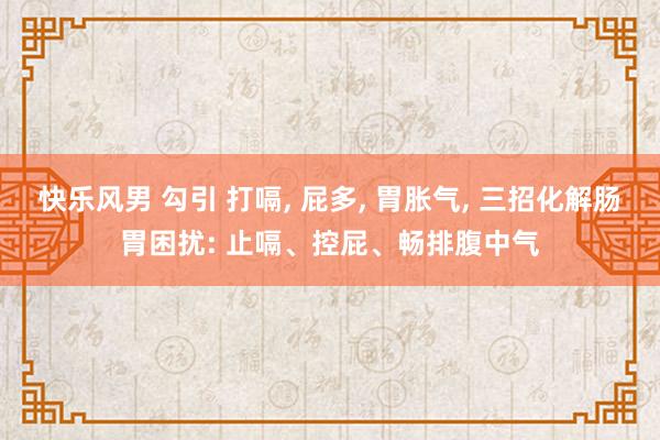 快乐风男 勾引 打嗝， 屁多， 胃胀气， 三招化解肠胃困扰: 止嗝、控屁、畅排腹中气