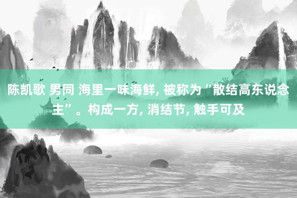陈凯歌 男同 海里一味海鲜， 被称为“散结高东说念主”。构成一方， 消结节， 触手可及