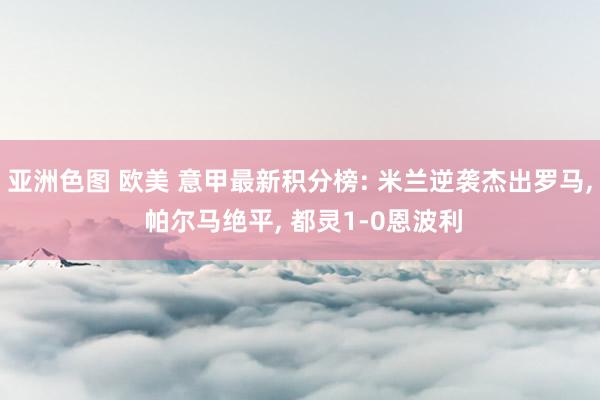 亚洲色图 欧美 意甲最新积分榜: 米兰逆袭杰出罗马， 帕尔马绝平， 都灵1-0恩波利