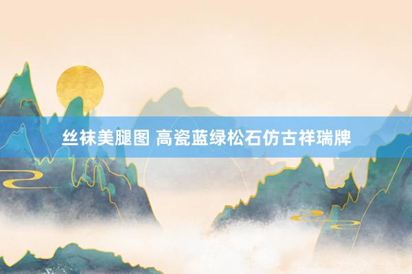 丝袜美腿图 高瓷蓝绿松石仿古祥瑞牌