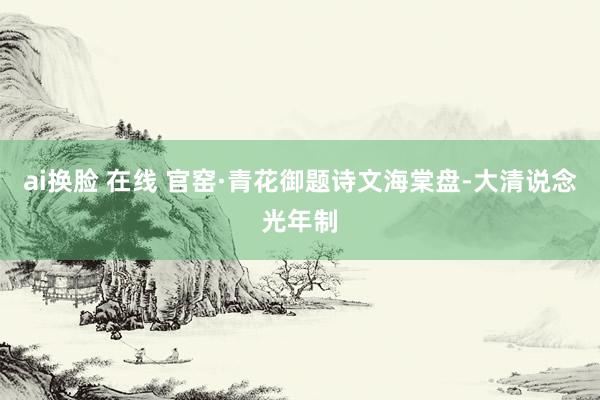 ai换脸 在线 官窑·青花御题诗文海棠盘-大清说念光年制