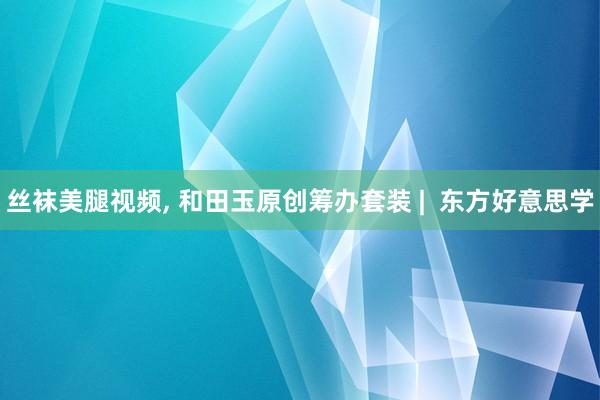丝袜美腿视频， 和田玉原创筹办套装 |  东方好意思学