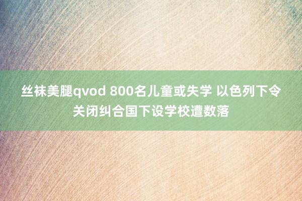 丝袜美腿qvod 800名儿童或失学 以色列下令关闭纠合国下设学校遭数落