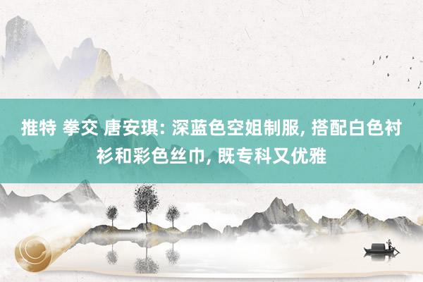 推特 拳交 唐安琪: 深蓝色空姐制服， 搭配白色衬衫和彩色丝巾， 既专科又优雅