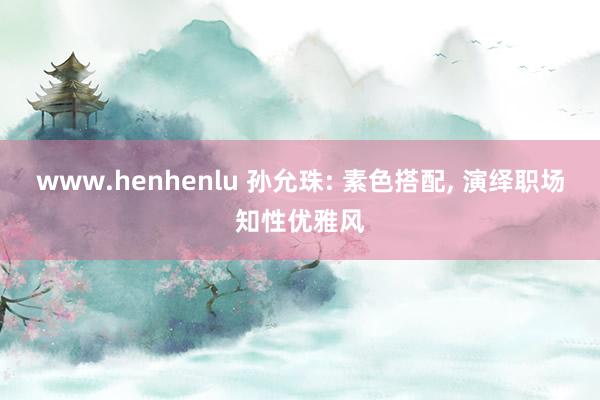 www.henhenlu 孙允珠: 素色搭配， 演绎职场知性优雅风