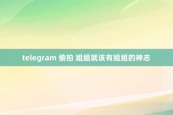 telegram 偷拍 姐姐就该有姐姐的神志