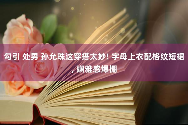 勾引 处男 孙允珠这穿搭太妙! 字母上衣配格纹短裙， 娴雅感爆棚
