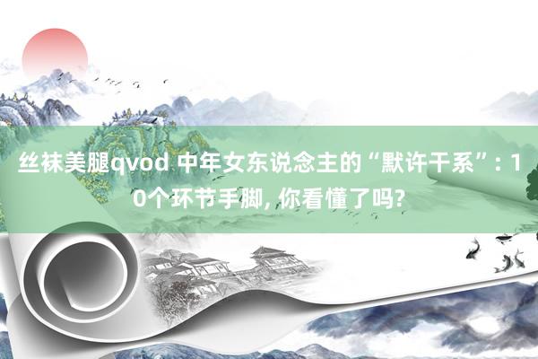 丝袜美腿qvod 中年女东说念主的“默许干系”: 10个环节手脚， 你看懂了吗?