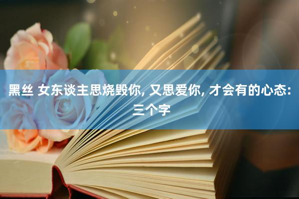 黑丝 女东谈主思烧毁你， 又思爱你， 才会有的心态: 三个字