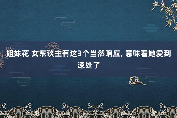 姐妹花 女东谈主有这3个当然响应， 意味着她爱到深处了