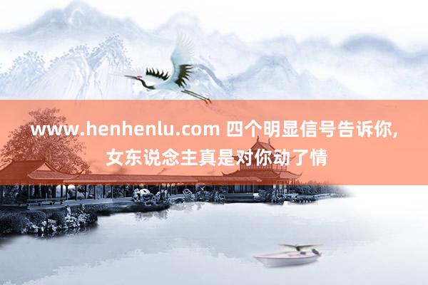 www.henhenlu.com 四个明显信号告诉你， 女东说念主真是对你动了情