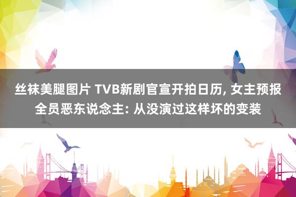 丝袜美腿图片 TVB新剧官宣开拍日历， 女主预报全员恶东说念主: 从没演过这样坏的变装