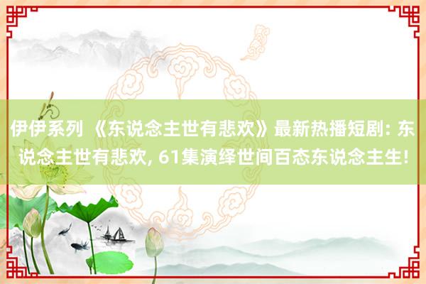 伊伊系列 《东说念主世有悲欢》最新热播短剧: 东说念主世有悲欢， 61集演绎世间百态东说念主生!